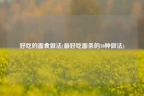 好吃的面食做法(最好吃面条的10种做法)