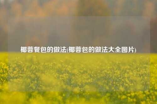 椰蓉餐包的做法(椰蓉包的做法大全图片)
