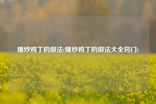 爆炒鸡丁的做法(爆炒鸡丁的做法大全窍门)