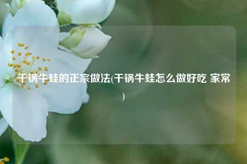 干锅牛蛙的正宗做法(干锅牛蛙怎么做好吃 家常)