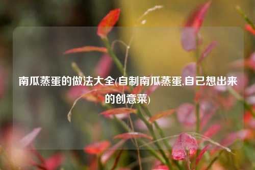 南瓜蒸蛋的做法大全(自制南瓜蒸蛋,自己想出来的创意菜)