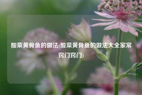 酸菜黄骨鱼的做法(酸菜黄骨鱼的做法大全家常窍门窍门)