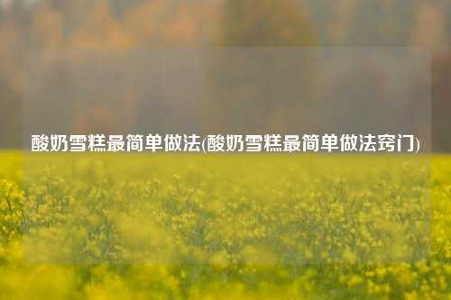 酸奶雪糕最简单做法(酸奶雪糕最简单做法窍门)